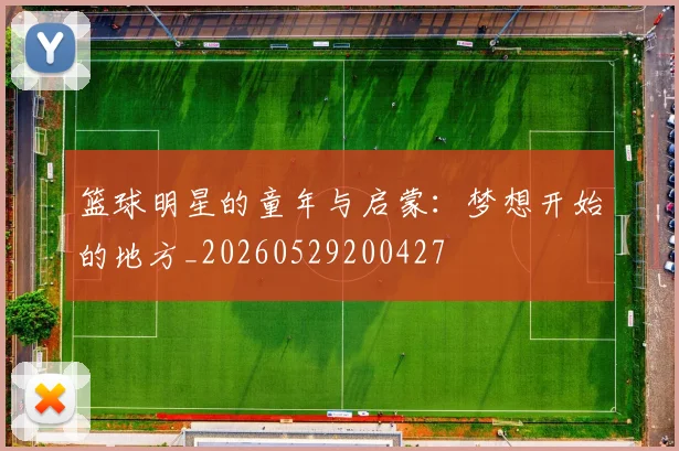篮球明星的童年与启蒙:梦想开始的地方_20260529200427
