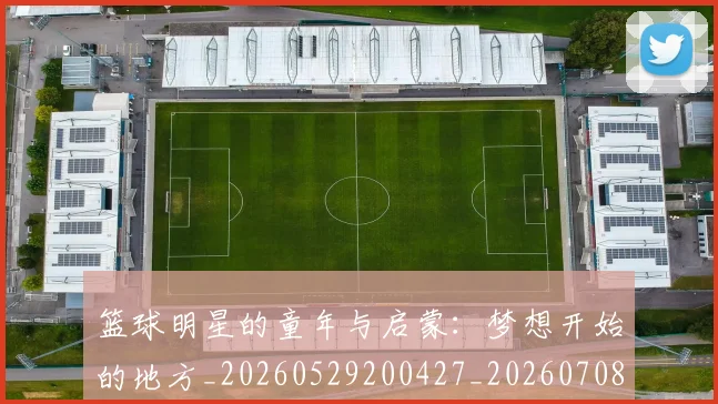 篮球明星的童年与启蒙：梦想开始的地方_20260529200427_20260708200624